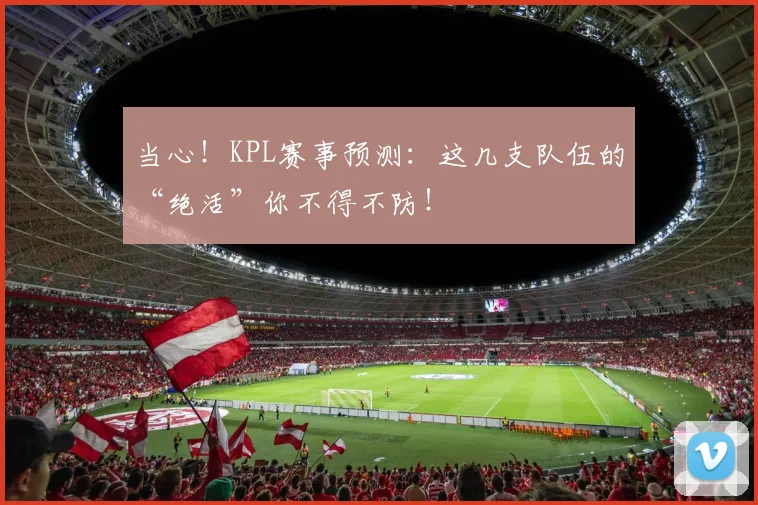 当心!KPL赛事预测:这几支队伍的“绝活”你不得不防!