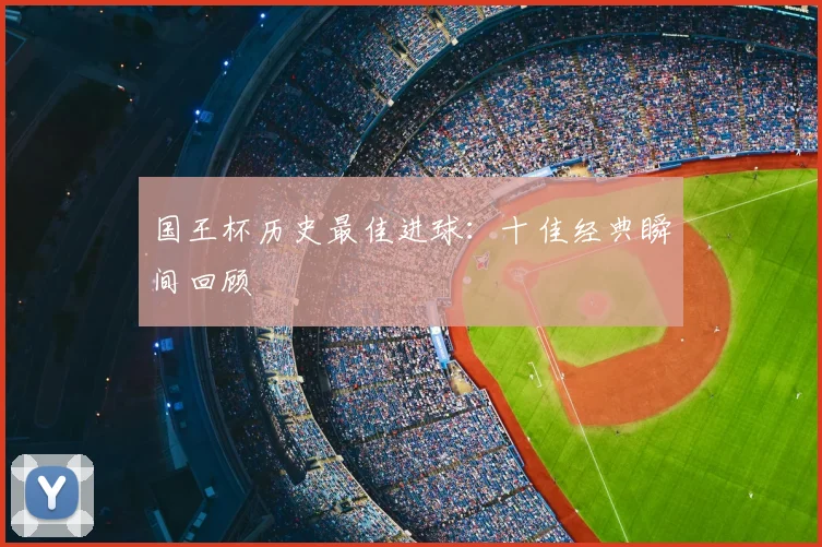 国王杯历史最佳进球:十佳经典瞬间回顾
