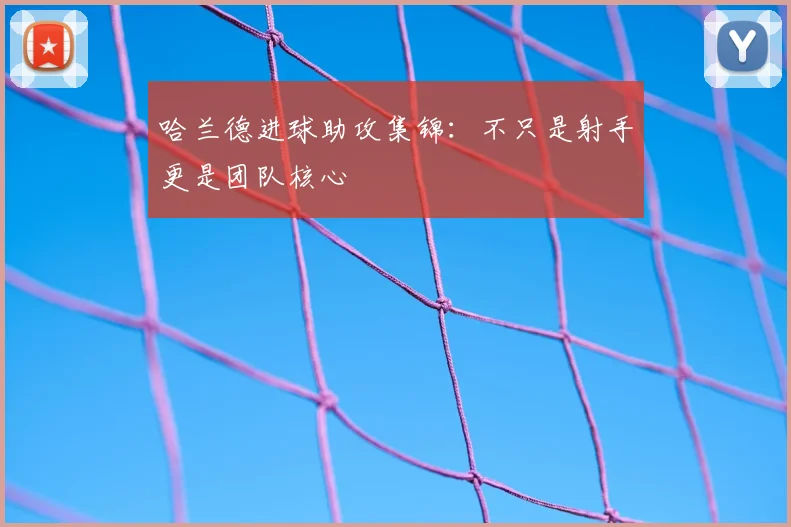 哈兰德进球助攻集锦：不只是射手更是团队核心