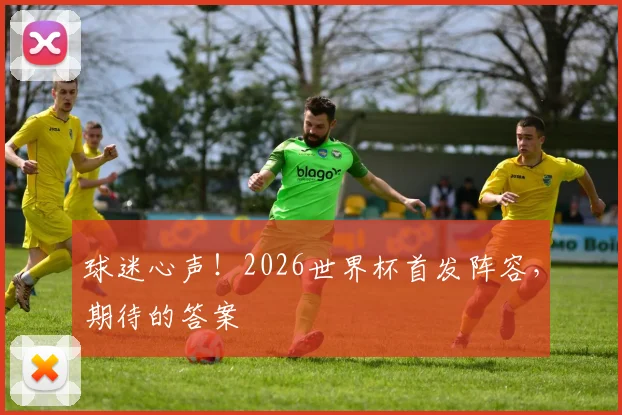 球迷心声！2026世界杯首发阵容，期待的答案