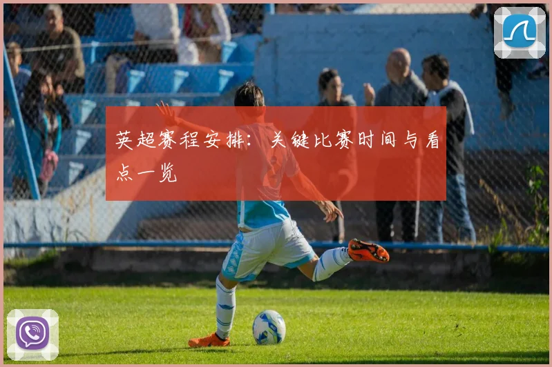 英超赛程安排:关键比赛时间与看点一览
