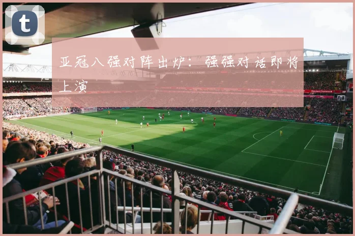 亚冠八强对阵出炉:强强对话即将上演