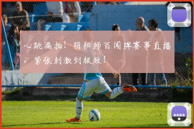 心跳漏拍!阴阳师百闻牌赛事直播,紧张刺激到极致!