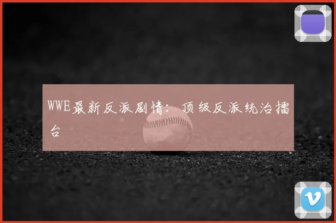 WWE最新反派剧情:顶级反派统治擂台