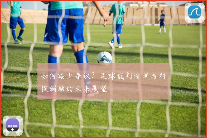 如何减少争议?足球裁判培训与科技辅助的未来展望