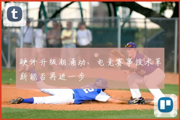 硬件升级潮涌动,电竞赛事技术革新能否再进一步