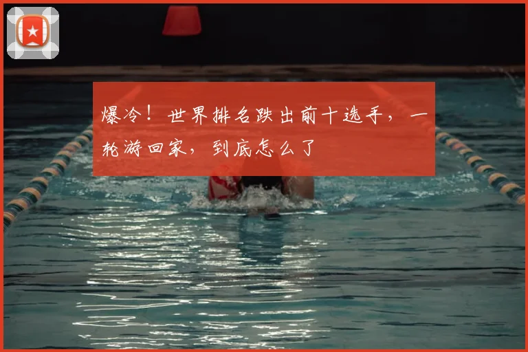 爆冷!世界排名跌出前十选手,一轮游回家,到底怎么了