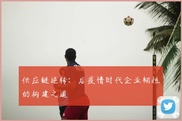 供应链逆转：后疫情时代企业韧性的构建之道