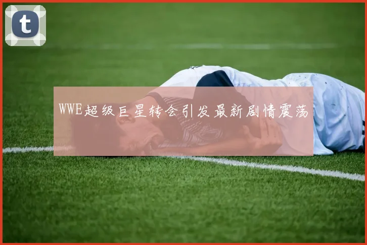 WWE超级巨星转会引发最新剧情震荡