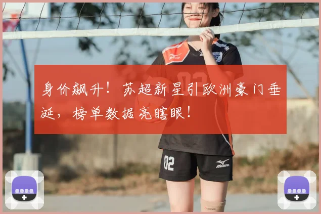 身价飙升！苏超新星引欧洲豪门垂涎，榜单数据亮瞎眼！