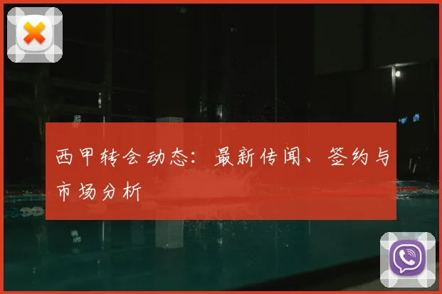 西甲转会动态:最新传闻、签约与市场分析