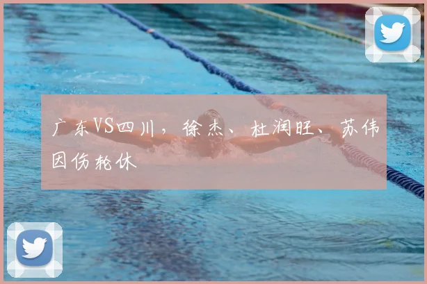 广东VS四川,徐杰、杜润旺、苏伟因伤轮休