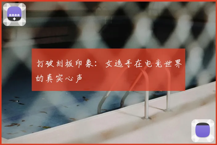打破刻板印象:女选手在电竞世界的真实心声