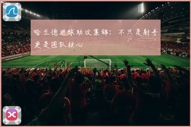 哈兰德进球助攻集锦：不只是射手更是团队核心