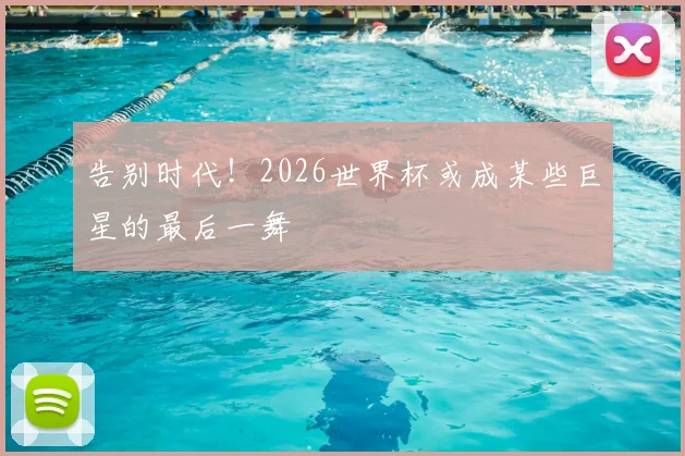 告别时代!2026世界杯或成某些巨星的最后一舞