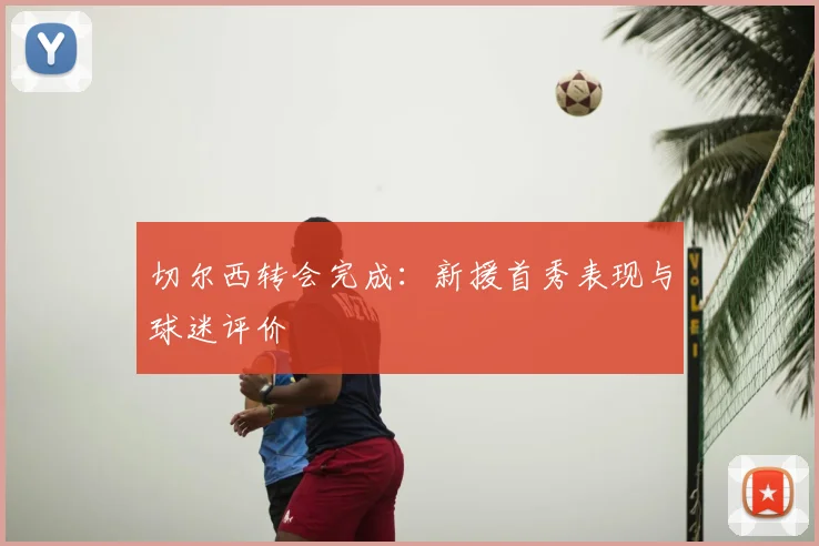 切尔西转会完成:新援首秀表现与球迷评价