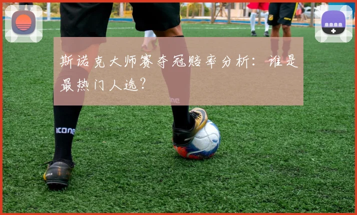 斯诺克大师赛夺冠赔率分析:谁是最热门人选?