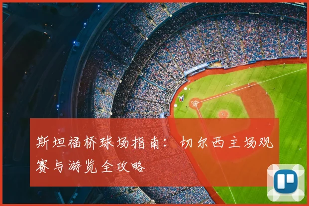 斯坦福桥球场指南：切尔西主场观赛与游览全攻略