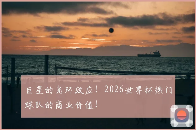 巨星的光环效应!2026世界杯热门球队的商业价值!
