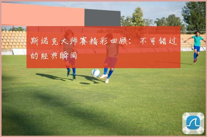斯诺克大师赛精彩回顾:不可错过的经典瞬间