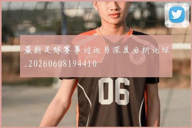 最新足球赛事讨论与深度分析论坛_20260608194410