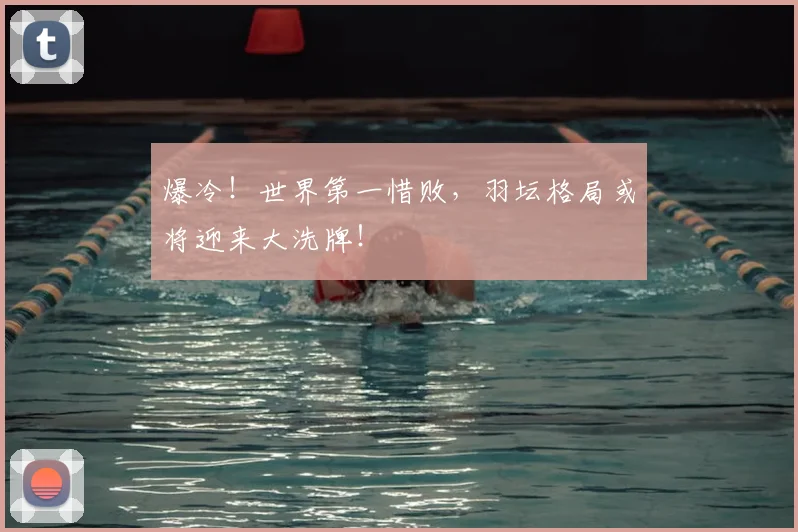 爆冷!世界第一惜败,羽坛格局或将迎来大洗牌!