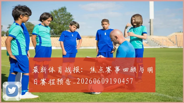 最新体育战报：焦点赛事回顾与明日赛程预告_20260609190457