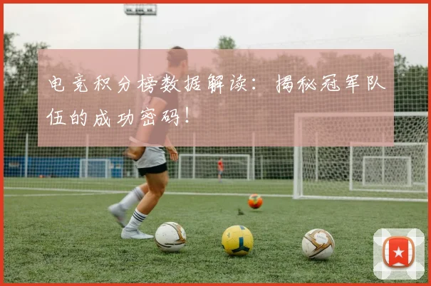 电竞积分榜数据解读：揭秘冠军队伍的成功密码！