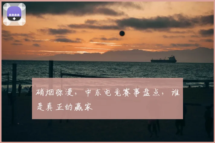硝烟弥漫,中东电竞赛事盘点,谁是真正的赢家