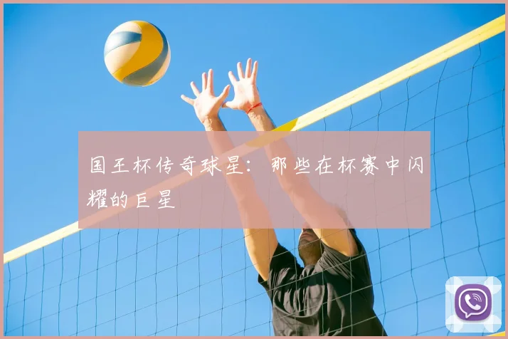 国王杯传奇球星:那些在杯赛中闪耀的巨星