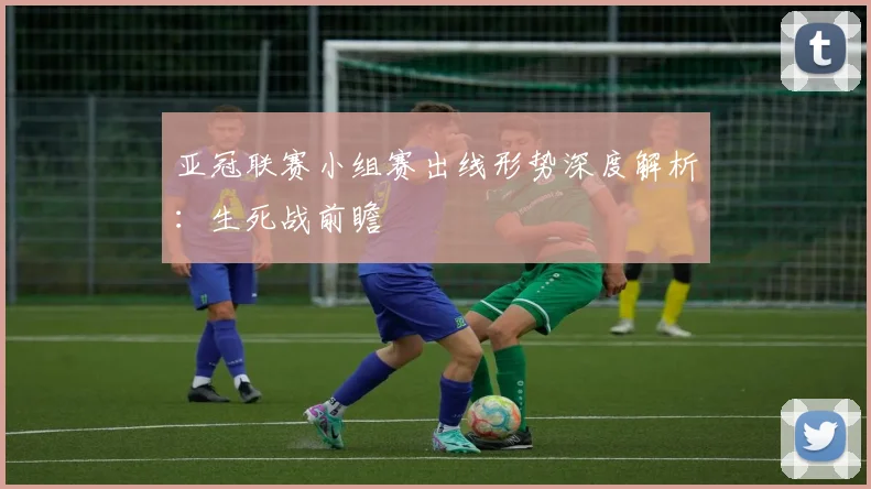 亚冠联赛小组赛出线形势深度解析:生死战前瞻