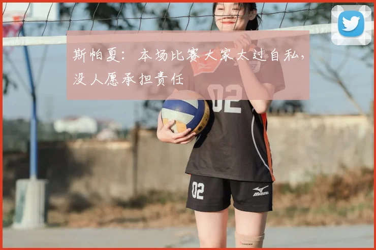斯帕夏：本场比赛大家太过自私，没人愿承担责任