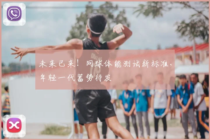 未来已来!网球体能测试新标准,年轻一代蓄势待发