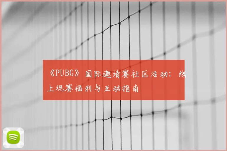 《PUBG》国际邀请赛社区活动：线上观赛福利与互动指南