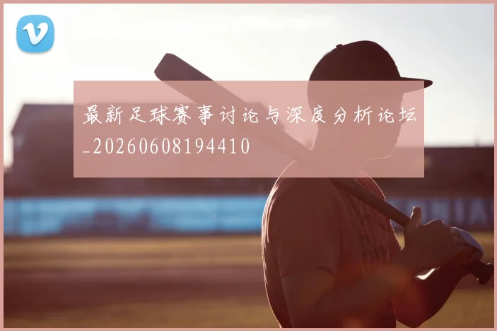 最新足球赛事讨论与深度分析论坛_20260608194410