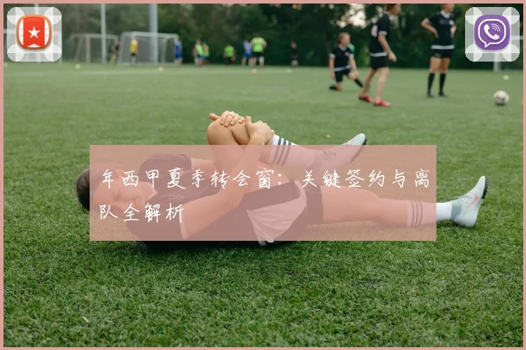 年西甲夏季转会窗:关键签约与离队全解析