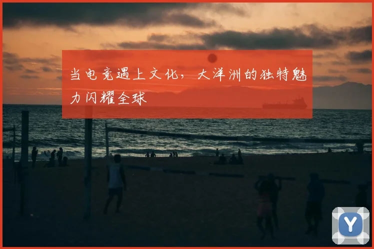 当电竞遇上文化，大洋洲的独特魅力闪耀全球