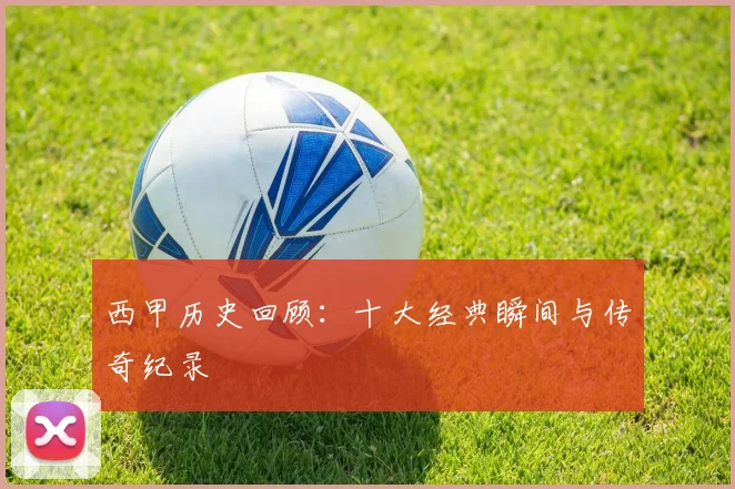 西甲历史回顾:十大经典瞬间与传奇纪录
