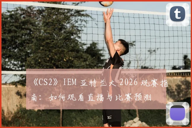 《CS2》IEM 亚特兰大 2026 观赛指南：如何观看直播与比赛预测
