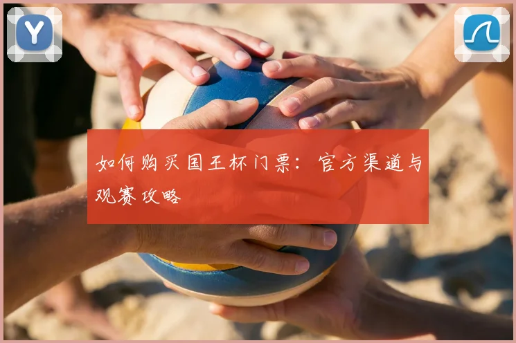 如何购买国王杯门票:官方渠道与观赛攻略