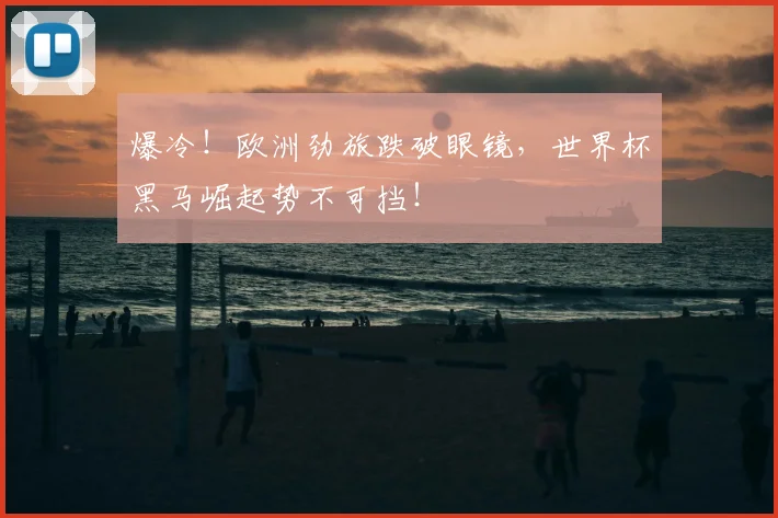 爆冷!欧洲劲旅跌破眼镜,世界杯黑马崛起势不可挡!