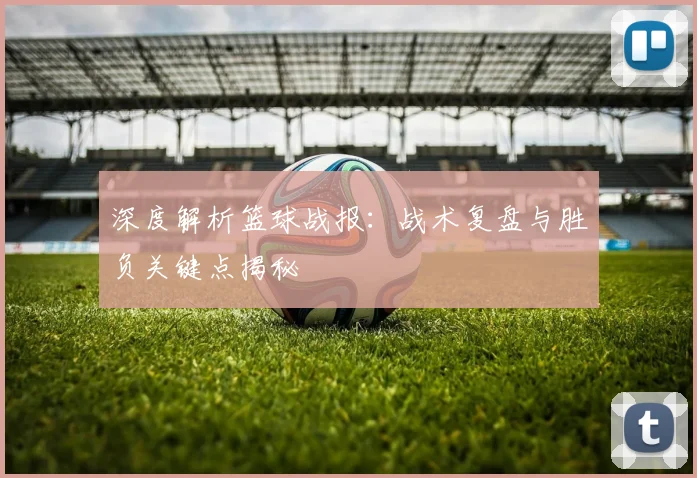 深度解析篮球战报:战术复盘与胜负关键点揭秘