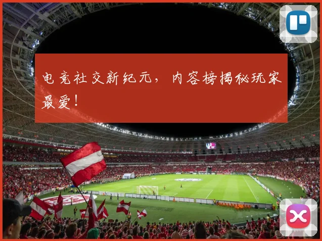电竞社交新纪元,内容榜揭秘玩家最爱!