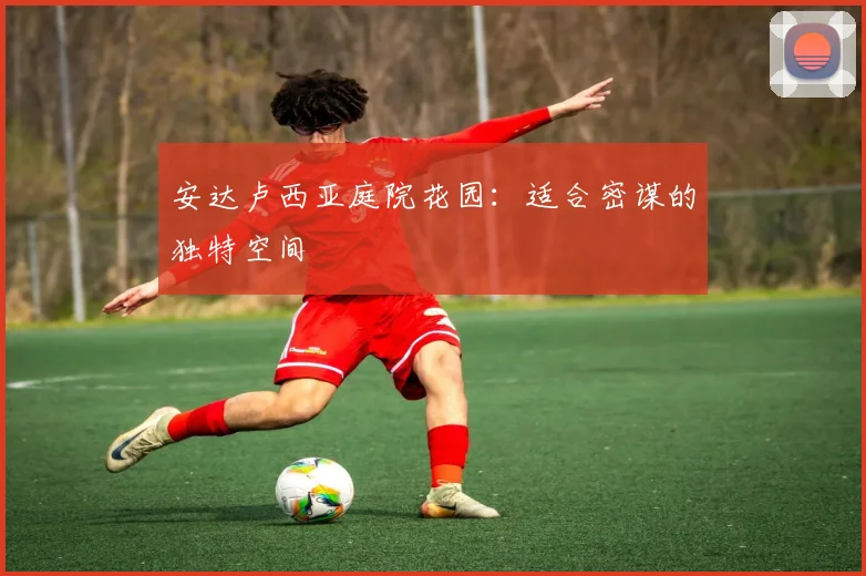 安达卢西亚庭院花园：适合密谋的独特空间