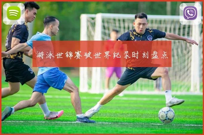 游泳世锦赛破世界纪录时刻盘点
