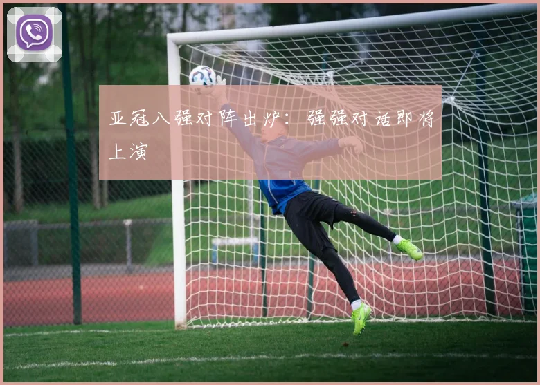 亚冠八强对阵出炉:强强对话即将上演