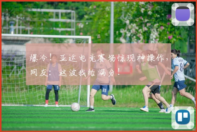 爆冷！亚运电竞赛场惊现神操作，网友：这波我给满分！