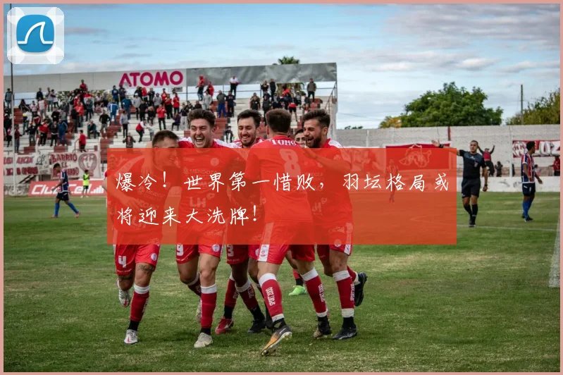 爆冷!世界第一惜败,羽坛格局或将迎来大洗牌!