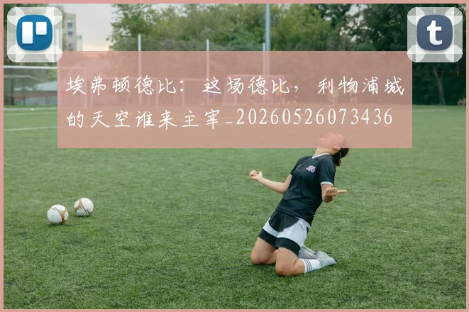 埃弗顿德比：这场德比，利物浦城的天空谁来主宰_20260526073436