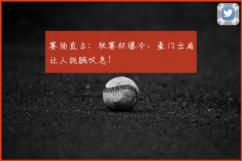赛场直击:联赛杯爆冷,豪门出局让人扼腕叹息!